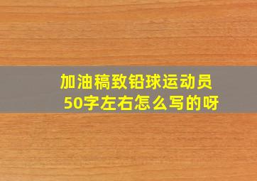 加油稿致铅球运动员50字左右怎么写的呀