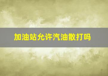 加油站允许汽油散打吗