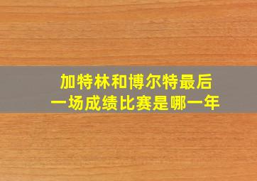 加特林和博尔特最后一场成绩比赛是哪一年