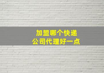 加盟哪个快递公司代理好一点