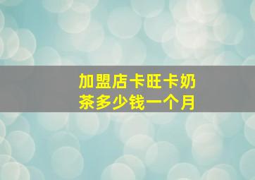 加盟店卡旺卡奶茶多少钱一个月