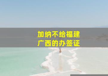 加纳不给福建广西的办签证