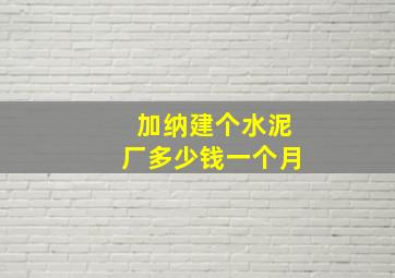 加纳建个水泥厂多少钱一个月