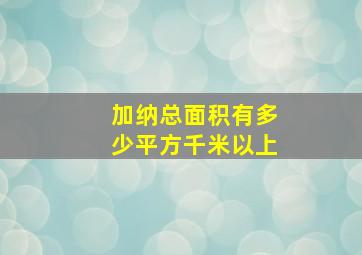 加纳总面积有多少平方千米以上