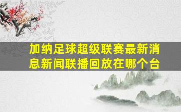 加纳足球超级联赛最新消息新闻联播回放在哪个台