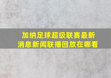 加纳足球超级联赛最新消息新闻联播回放在哪看