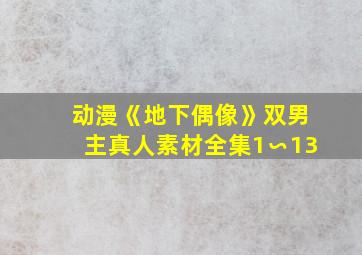 动漫《地下偶像》双男主真人素材全集1∽13