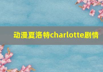 动漫夏洛特charlotte剧情