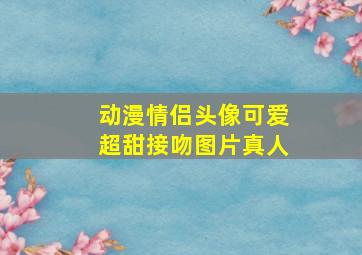 动漫情侣头像可爱超甜接吻图片真人