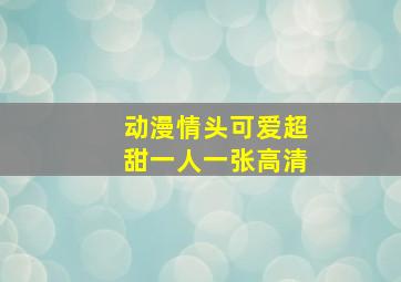 动漫情头可爱超甜一人一张高清