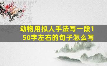 动物用拟人手法写一段150字左右的句子怎么写