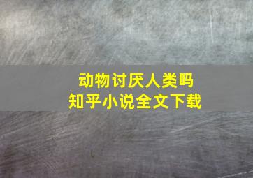 动物讨厌人类吗知乎小说全文下载