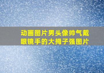 动画图片男头像帅气戴眼镜手的大拇子强图片