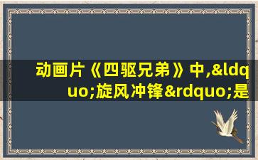 动画片《四驱兄弟》中,“旋风冲锋”是谁使用的赛车