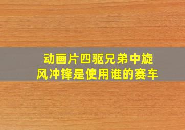 动画片四驱兄弟中旋风冲锋是使用谁的赛车