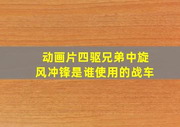 动画片四驱兄弟中旋风冲锋是谁使用的战车