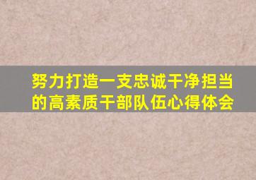 努力打造一支忠诚干净担当的高素质干部队伍心得体会