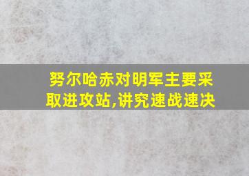 努尔哈赤对明军主要采取进攻站,讲究速战速决