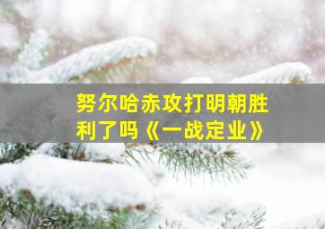 努尔哈赤攻打明朝胜利了吗《一战定业》