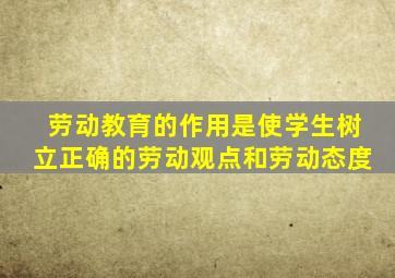 劳动教育的作用是使学生树立正确的劳动观点和劳动态度