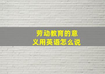 劳动教育的意义用英语怎么说