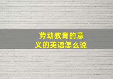 劳动教育的意义的英语怎么说