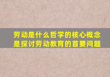 劳动是什么哲学的核心概念是探讨劳动教育的首要问题