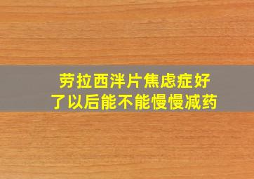 劳拉西泮片焦虑症好了以后能不能慢慢减药