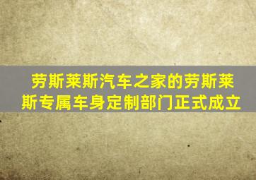 劳斯莱斯汽车之家的劳斯莱斯专属车身定制部门正式成立