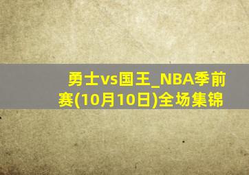 勇士vs国王_NBA季前赛(10月10日)全场集锦