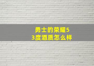 勇士的荣耀53度酒质怎么样