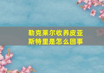 勒克莱尔收养皮亚斯特里是怎么回事