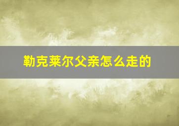 勒克莱尔父亲怎么走的