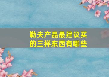 勒夫产品最建议买的三样东西有哪些