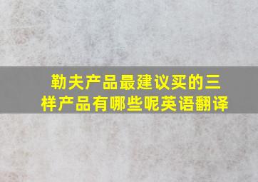 勒夫产品最建议买的三样产品有哪些呢英语翻译