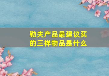 勒夫产品最建议买的三样物品是什么