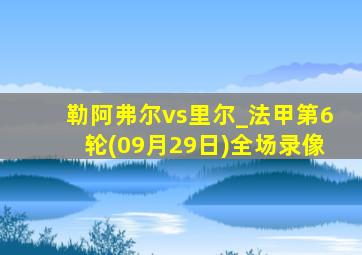 勒阿弗尔vs里尔_法甲第6轮(09月29日)全场录像