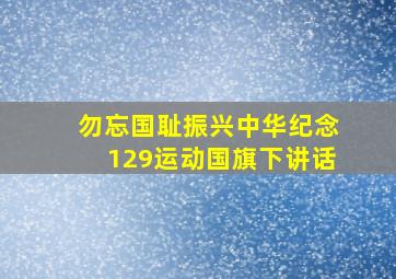 勿忘国耻振兴中华纪念129运动国旗下讲话