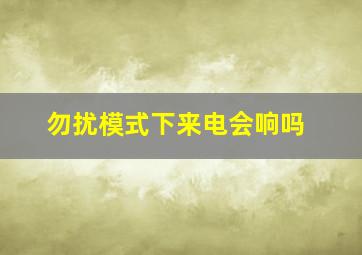 勿扰模式下来电会响吗