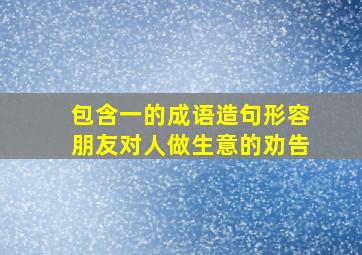 包含一的成语造句形容朋友对人做生意的劝告