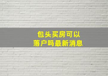 包头买房可以落户吗最新消息