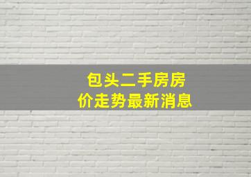 包头二手房房价走势最新消息