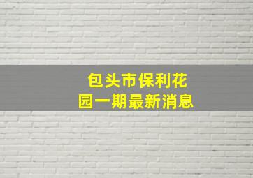 包头市保利花园一期最新消息