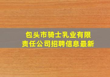 包头市骑士乳业有限责任公司招聘信息最新