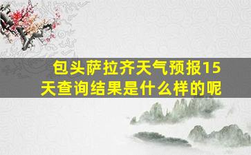 包头萨拉齐天气预报15天查询结果是什么样的呢