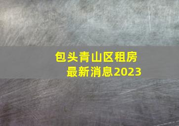 包头青山区租房最新消息2023