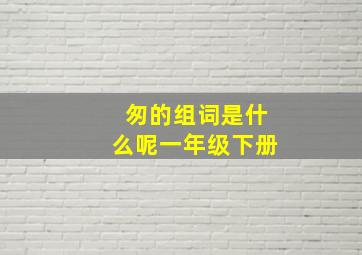 匆的组词是什么呢一年级下册