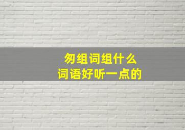 匆组词组什么词语好听一点的