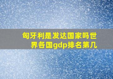 匈牙利是发达国家吗世界各国gdp排名第几