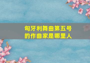 匈牙利舞曲第五号的作曲家是哪里人